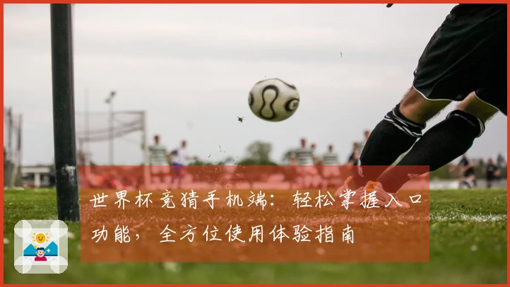 世界杯竞猜手机端：轻松掌握入口功能，全方位使用体验指南