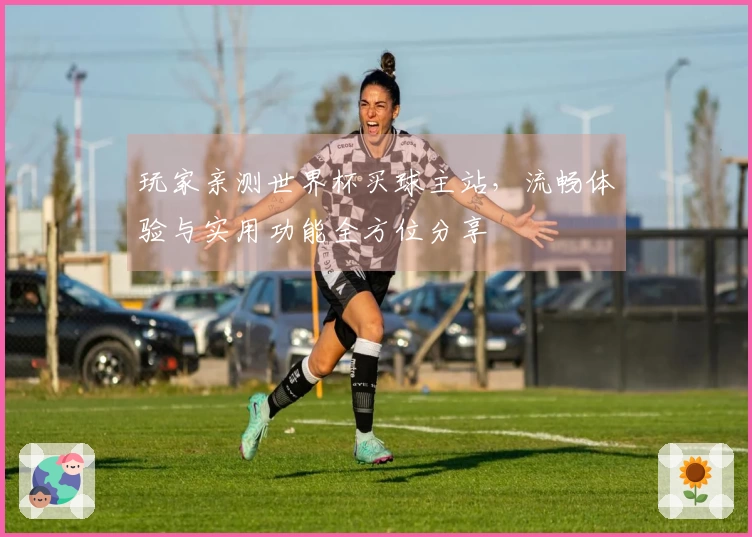 玩家亲测世界杯买球主站，流畅体验与实用功能全方位分享