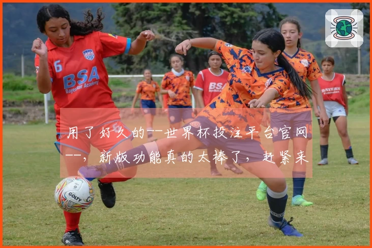 用了好久的--世界杯投注平台官网--，新版功能真的太棒了，赶紧来瞧瞧！
