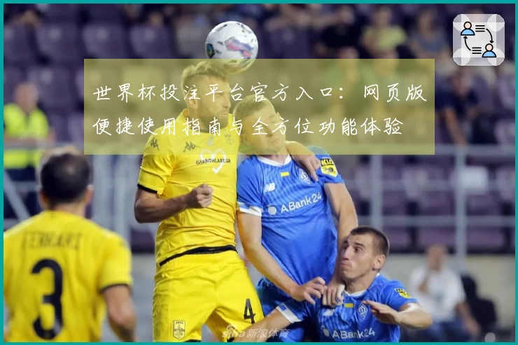 世界杯投注平台官方入口：网页版便捷使用指南与全方位功能体验