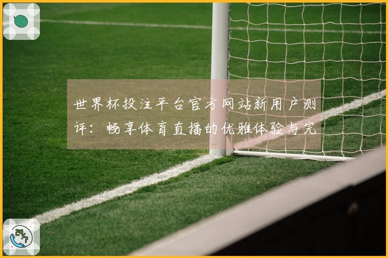 世界杯投注平台官方网站新用户测评：畅享体育直播的优雅体验与完整功能介绍