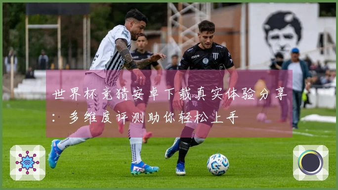 世界杯竞猜安卓下载真实体验分享:多维度评测助你轻松上手