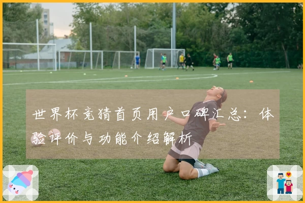 世界杯竞猜首页用户口碑汇总：体验评价与功能介绍解析