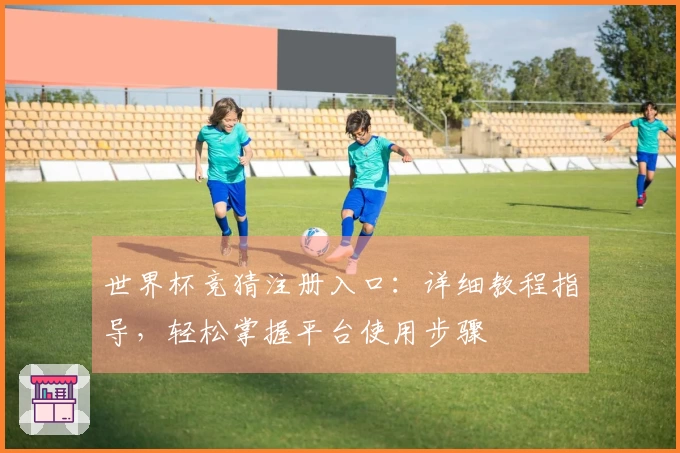 世界杯竞猜注册入口：详细教程指导，轻松掌握平台使用步骤