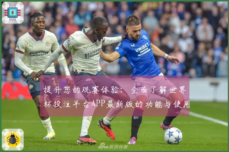 提升您的观赛体验：全面了解世界杯投注平台APP最新版的功能与使用指南