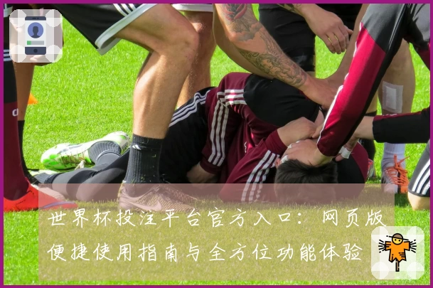 世界杯投注平台官方入口：网页版便捷使用指南与全方位功能体验