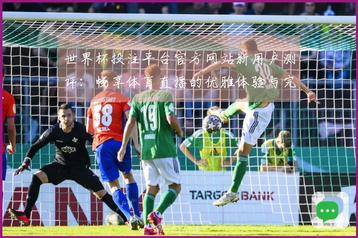世界杯投注平台官方网站新用户测评：畅享体育直播的优雅体验与完整功能介绍